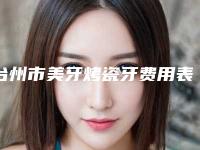 台州市美牙烤瓷牙费用表明细2025版新趋势出炉-台州市美牙烤瓷牙价格