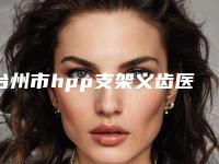 台州市hpp支架义齿医院在榜清单top10口碑真不错(贝雅口腔(Newday刚泰店)效果及价格超过预期)