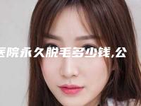 医院永久脱毛多少钱,公立三甲医院脱毛费用
