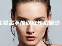 化妆品不能彻底矫治眼袋(什么化妆品治眼袋)