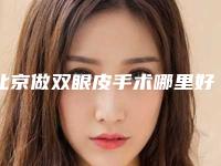 北京做双眼皮手术哪里好（北京谁做双眼皮手术比较好）