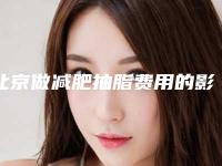 北京做减肥抽脂费用的影响因素_北京做减肥抽脂材料价格贵不贵