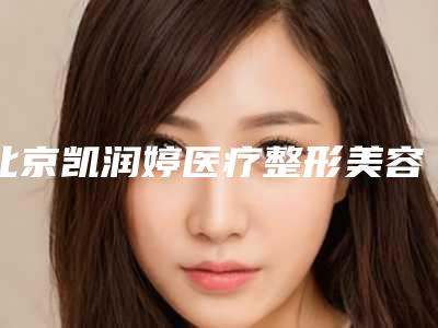 北京凯润婷医疗整形美容医院,北京邱立东医疗美容诊所一起来看看哪些牛