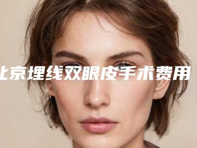北京埋线双眼皮手术费用是多少钱啊(整形医院埋线双眼皮多少钱)