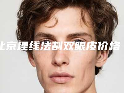 北京埋线法割双眼皮价格(目)表全面更新,2025年埋线法割双眼皮价格为3570元-56696元