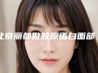 北京丽都做胶原蛋白面部填充靠谱吗前后变化巨大