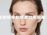 北京恒爱整形美容医院能做长鼻整形术吗