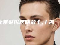 北京整形医院前十,十名大揭秘,让你轻松找到心仪的整形医院!