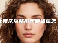 北京沃尔整形医院隆鼻怎么样?专业整形技术盘点,整形价格公布!