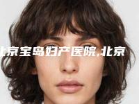 北京宝岛妇产医院,北京蜜邦医疗美容整形诊所宝藏机构实力对比