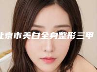 北京市美白全身整形三甲医院有哪些(北京市美白全身整形医院)