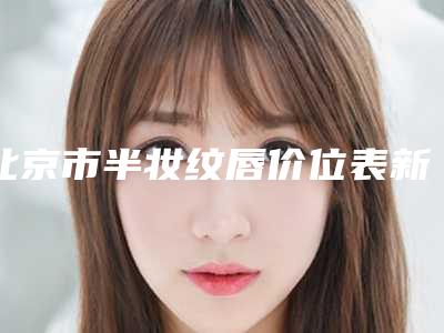 北京市半妆纹唇价位表新版(近6个月均价为:2045元)