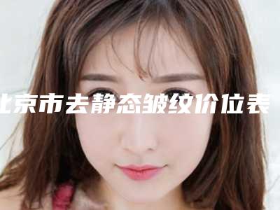 北京市去静态皱纹价位表正规2025优惠一览(去静态皱纹均价为:3273元)