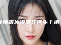 北京市冰瓷美牙医生上榜清单top10强已出炉-北京市冯越蹇口腔医生