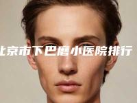 北京市下巴磨小医院排行前10强哪几个效果赞（北京卓艺整形美容有实力名次好）