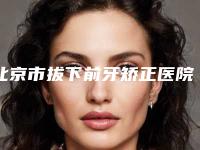 北京市拔下前牙矫正医院在榜名单前十佳名单震撼发布(北京雅康美口腔门诊部实力造就良好口碑)