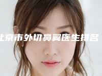 北京市外切鼻翼医生排名榜前十出炉了-北京市邓雅奇整形医生本地人气口碑榜推荐