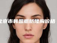 北京市韩国脂肪隆胸价格表(费用)大学附属第二医院-北京市韩国脂肪隆胸大约要多少费用