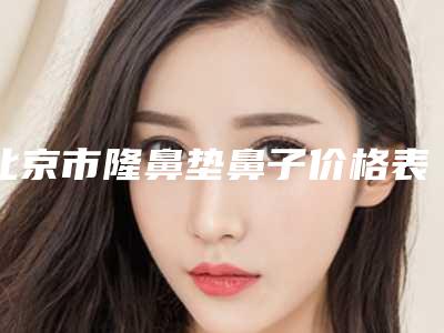 北京市隆鼻垫鼻子价格表(费用)全新推出-北京市隆鼻垫鼻子均价为12352元