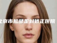 北京市脸部歪斜矫正医院排名榜硬核盘点_人气榜前十实力强劲-北京市脸部歪斜矫正整形医院