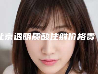 北京透明质酸注射价格贵吗？