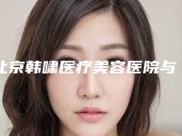 北京韩啸医疗美容医院与北京海医悦美医疗美容门诊部2025排名实力PK