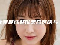 北京韩成整形美容医院与北京嘉和友安医疗美容诊所实力对比测评价格表参考