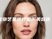 北京艺星医疗整形美容医院官网北京市-推荐尤子龙医生,常冬青医生