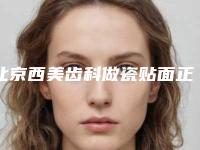北京西美齿科做瓷贴面正规吗[北京西美齿科怎么样]