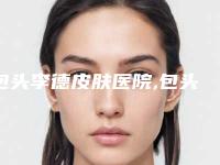 包头李德皮肤医院,包头市东河区沙尔沁镇中心卫生院你比较中意哪一家