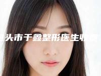 包头市于鑫整形医生收费明细可在线免费参考一览