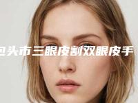 包头市三眼皮割双眼皮手术医生排行实力大推荐-包头市三眼皮割双眼皮手术整形医生