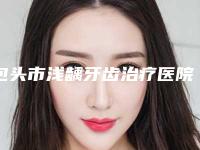 包头市浅龋牙齿治疗医院排行榜前十佳被熟知(包头市浅龋牙齿治疗口腔医院口碑出炉了)