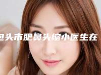 包头市肥鼻头缩小医生在榜清单top10正规人气医生-张永清医生收费标准、效果图一并分享