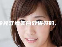 冷光牙齿美白效果好吗,牙齿冷光美白有用吗