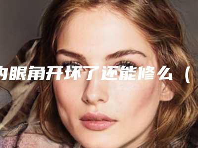 内眼角开坏了还能修么(眼角开到底了现在能不能修复)