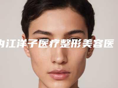 内江洋子医疗整形美容医院,内江文华医疗美容诊所地址在哪收费价格表
