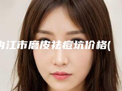 内江市磨皮祛痘坑价格(费用)清单2025一览-内江市磨皮祛痘坑术需要花费多少钱