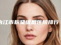 内江市粉黛细眉医院排行榜前十位哪家较好(内江市粉黛细眉整形医院)