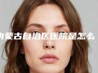 内蒙古自治区医院是怎么样-费用表明细2025新版本首次曝光