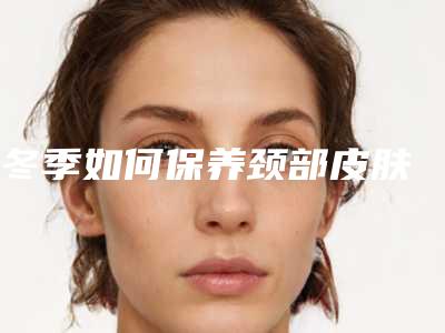 冬季如何保养颈部皮肤
