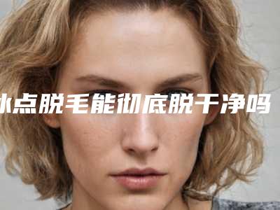 冰点脱毛能彻底脱干净吗(冰点脱毛哪里不能脱)