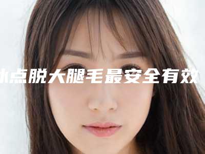 冰点脱大腿毛最安全有效的办法