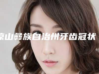 凉山彝族自治州牙齿冠状修复医生排行你比较中意吗-凉山彝族自治州王步安口腔医生