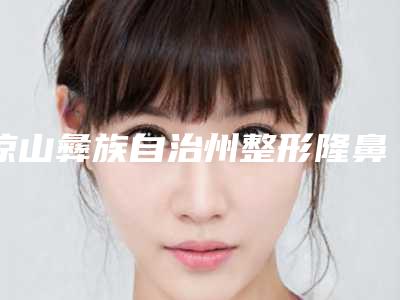 凉山彝族自治州整形隆鼻子整形医院(西昌市玥美医疗美容诊所值得收藏)