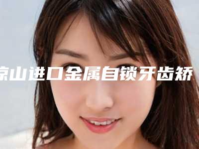 凉山进口金属自锁牙齿矫正手术安全的因素有哪些