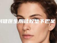 刘健医生用硅胶垫下巴案例-价格(价目)细览