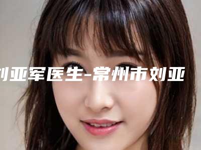 刘亚军医生-常州市刘亚军整形专家实力大PK