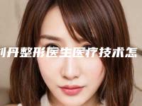 刘丹整形医生医疗技术怎么样嘴唇矫正手术案例曝光