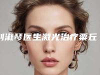 刘淑琴医生激光治疗粟丘疹案例-费用表明细最新一览